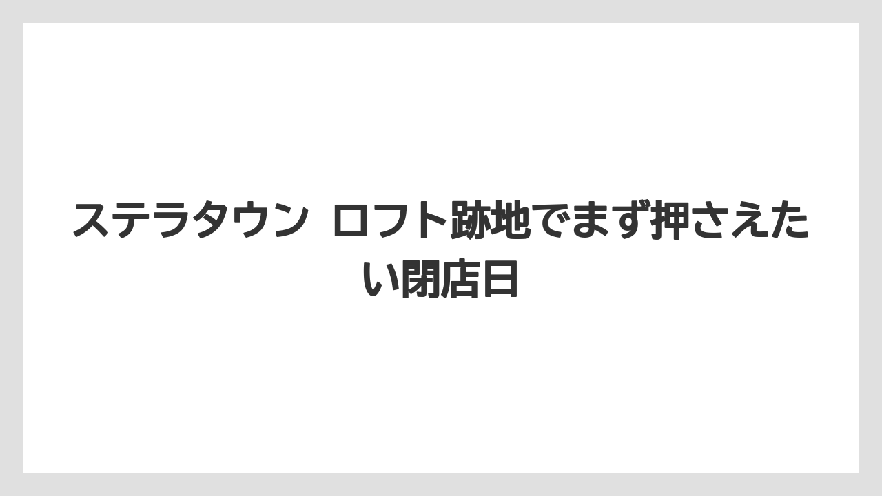 ステラタウン ロフト跡地でまず押さえたい閉店日