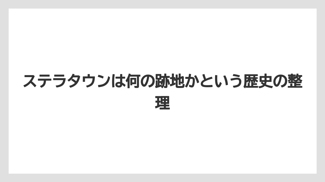 ステラタウンは何の跡地かという歴史の整理