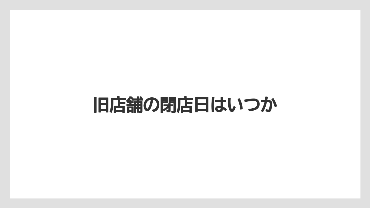 旧店舗の閉店日はいつか