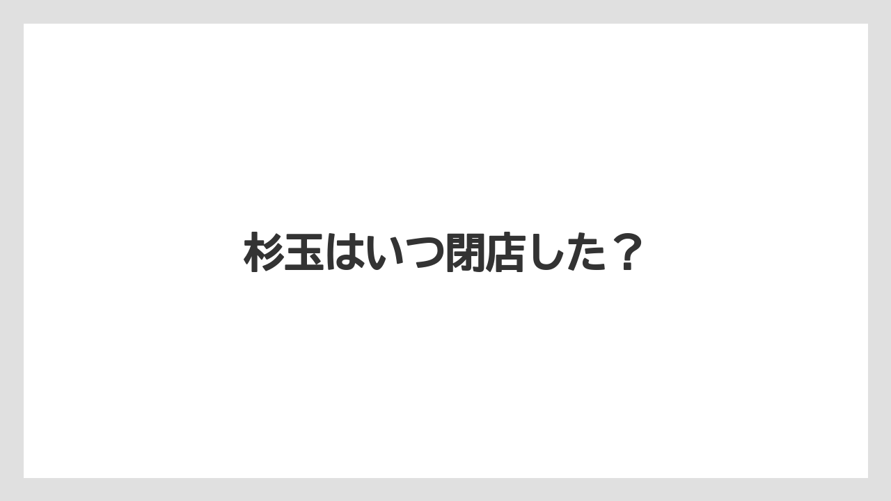 杉玉はいつ閉店した？