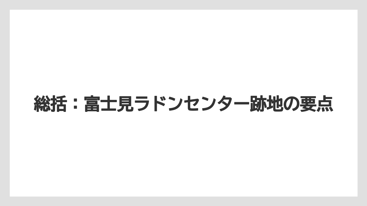 総括：富士見ラドンセンター跡地の要点