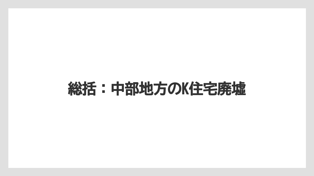 総括：中部地方のK住宅廃墟