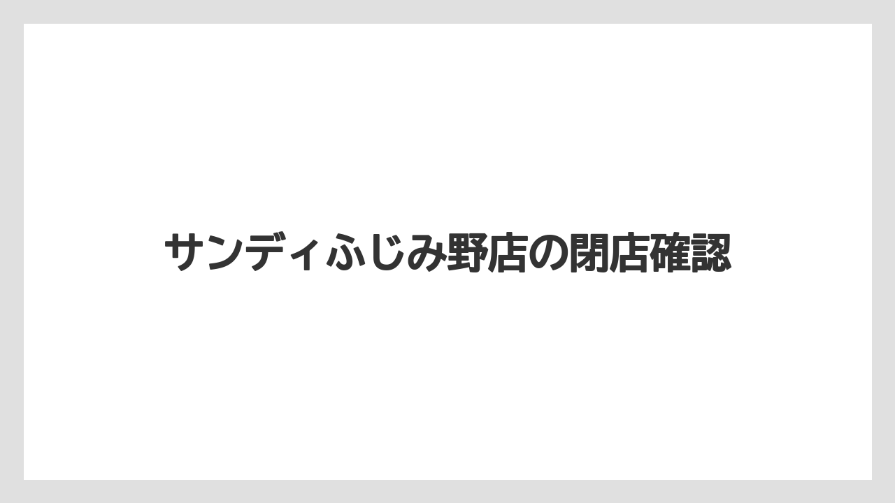 サンディふじみ野店の閉店確認