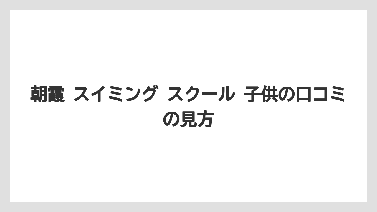 朝霞 スイミング スクール 子供の口コミの見方