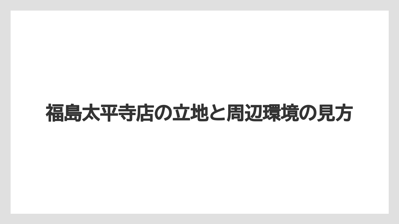 福島太平寺店の立地と周辺環境の見方