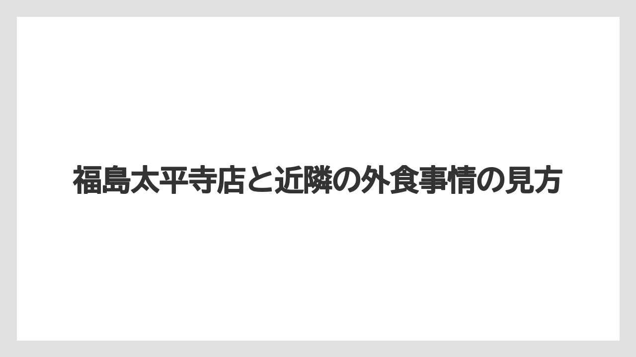 福島太平寺店と近隣の外食事情の見方