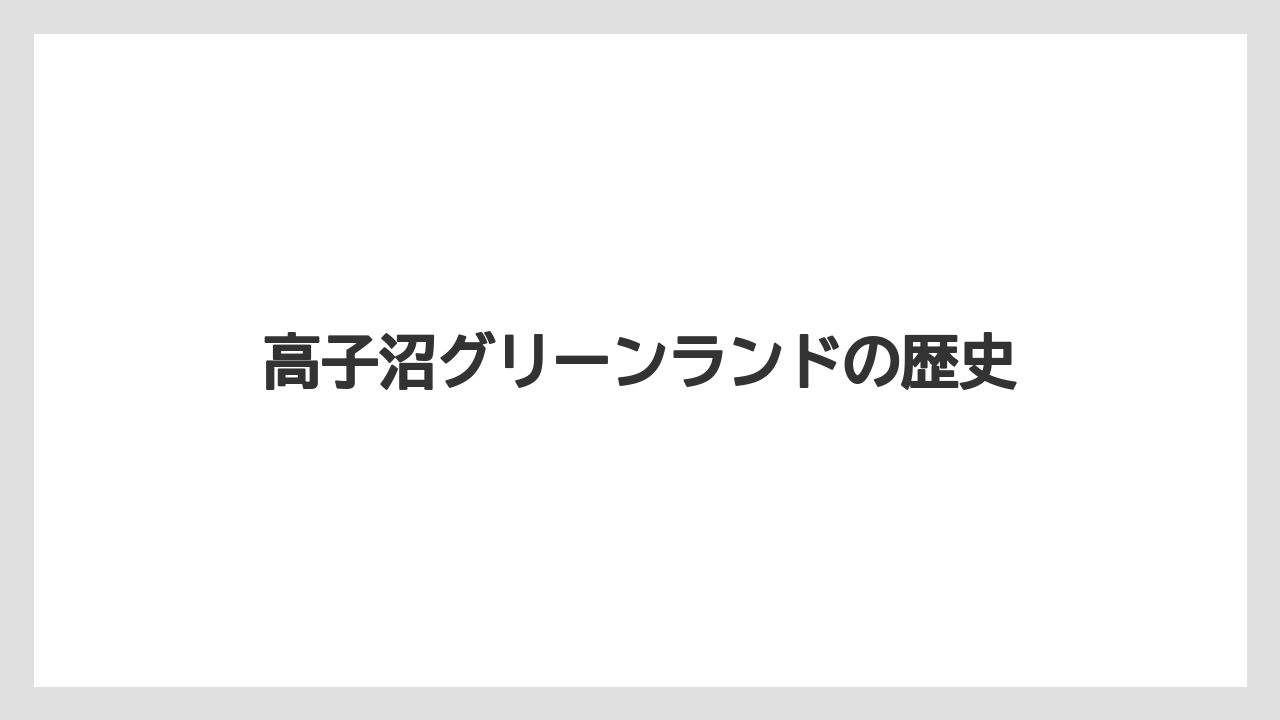 高子沼グリーンランドの歴史