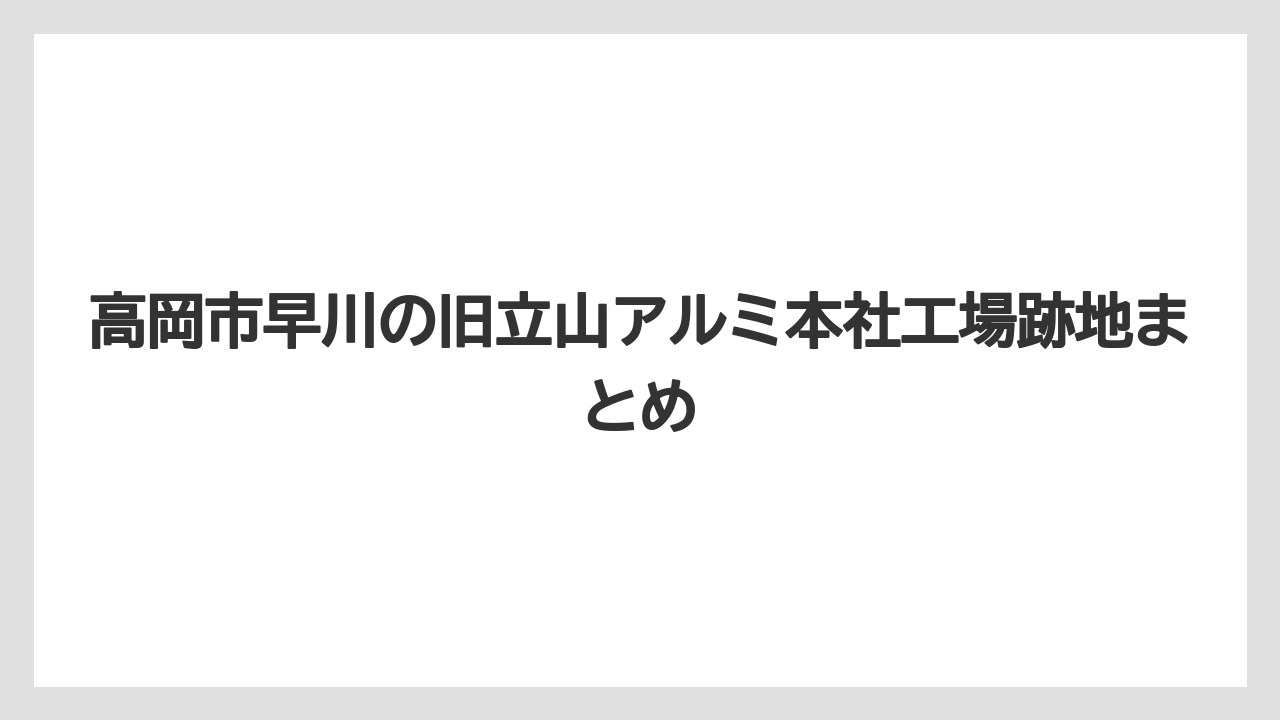 高岡市早川の旧立山アルミ本社工場跡地まとめ