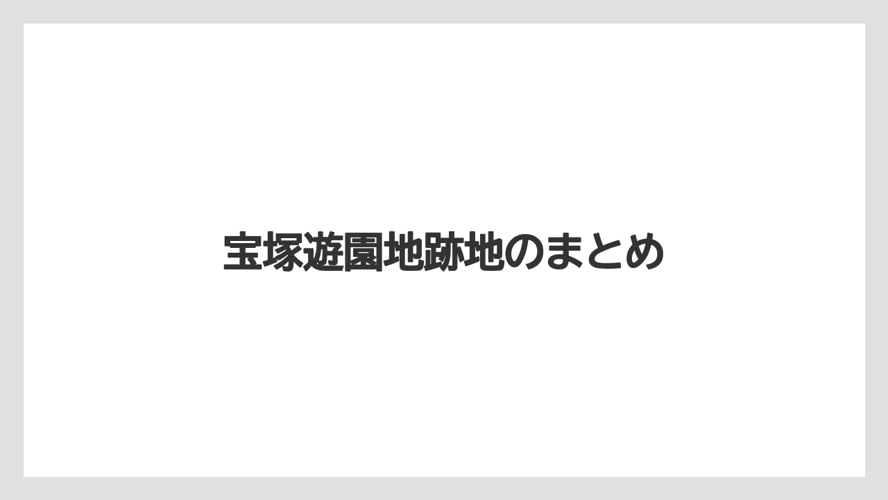 宝塚遊園地跡地のまとめ