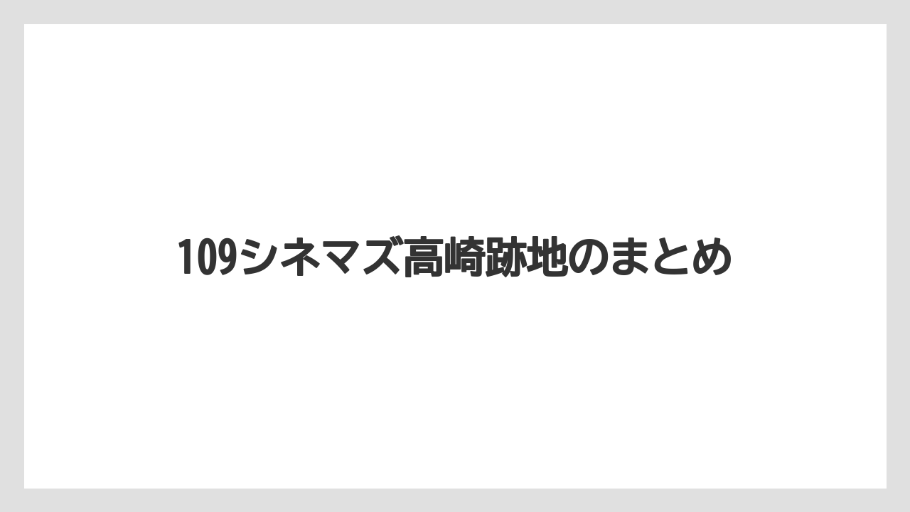 109シネマズ高崎跡地のまとめ