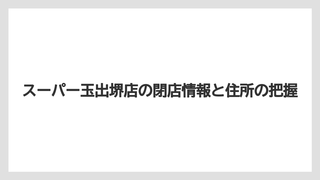 スーパー玉出堺店の閉店情報と住所の把握