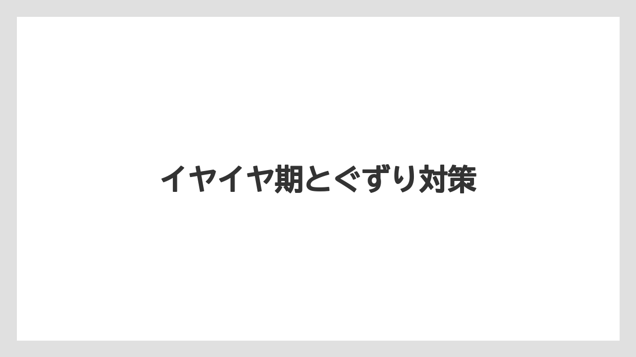 イヤイヤ期とぐずり対策
