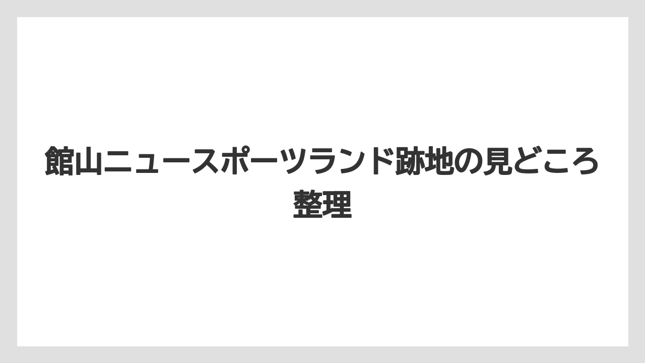 館山ニュースポーツランド跡地の見どころ整理