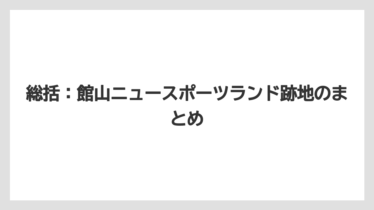 総括：館山ニュースポーツランド跡地のまとめ