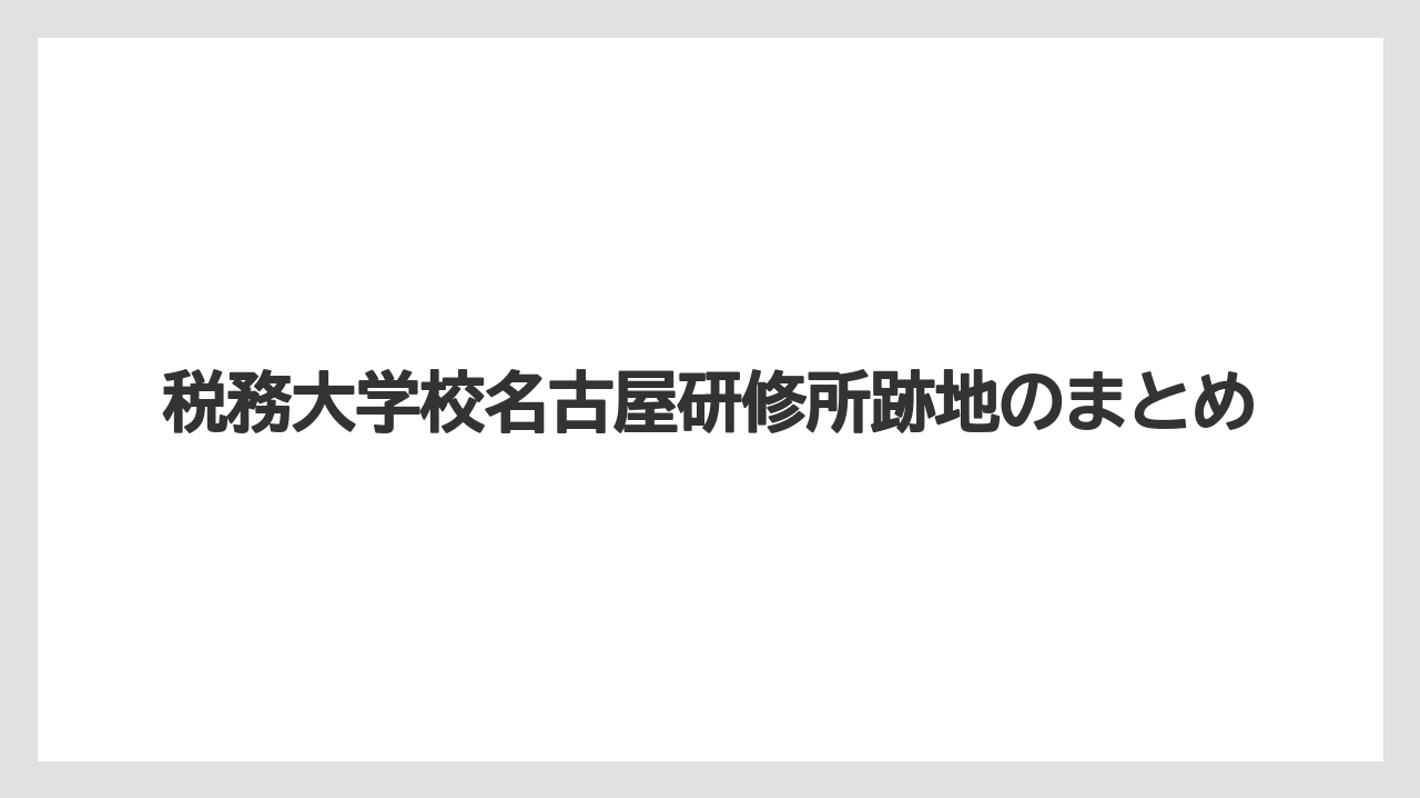 税務大学校名古屋研修所跡地のまとめ
