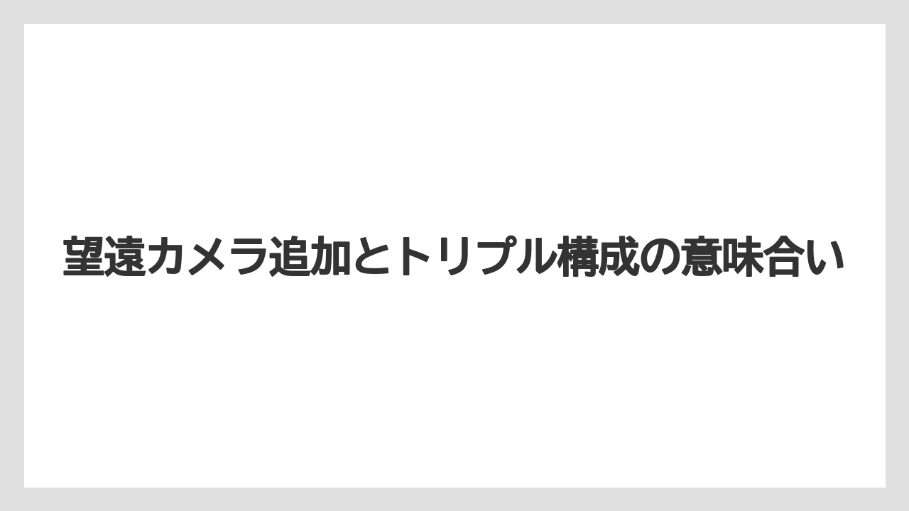 望遠カメラ追加とトリプル構成の意味合い