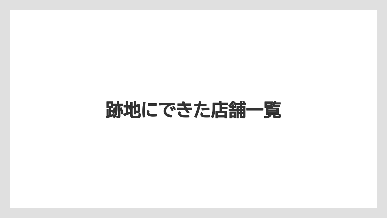 跡地にできた店舗一覧