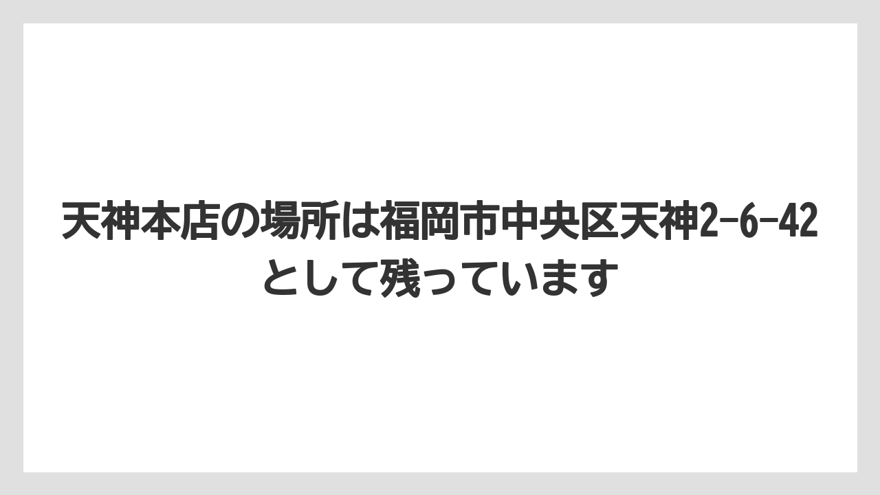 天神本店の場所は福岡市中央区天神2-6-42として残っています