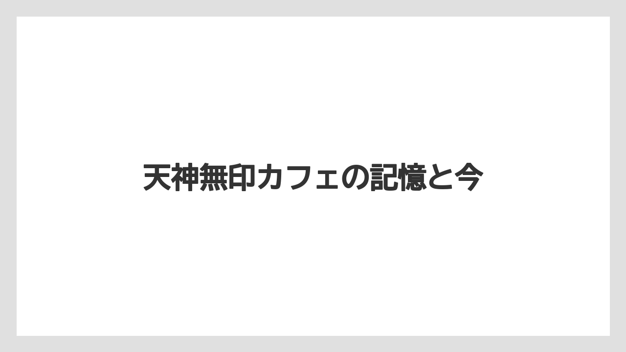 天神無印カフェの記憶と今