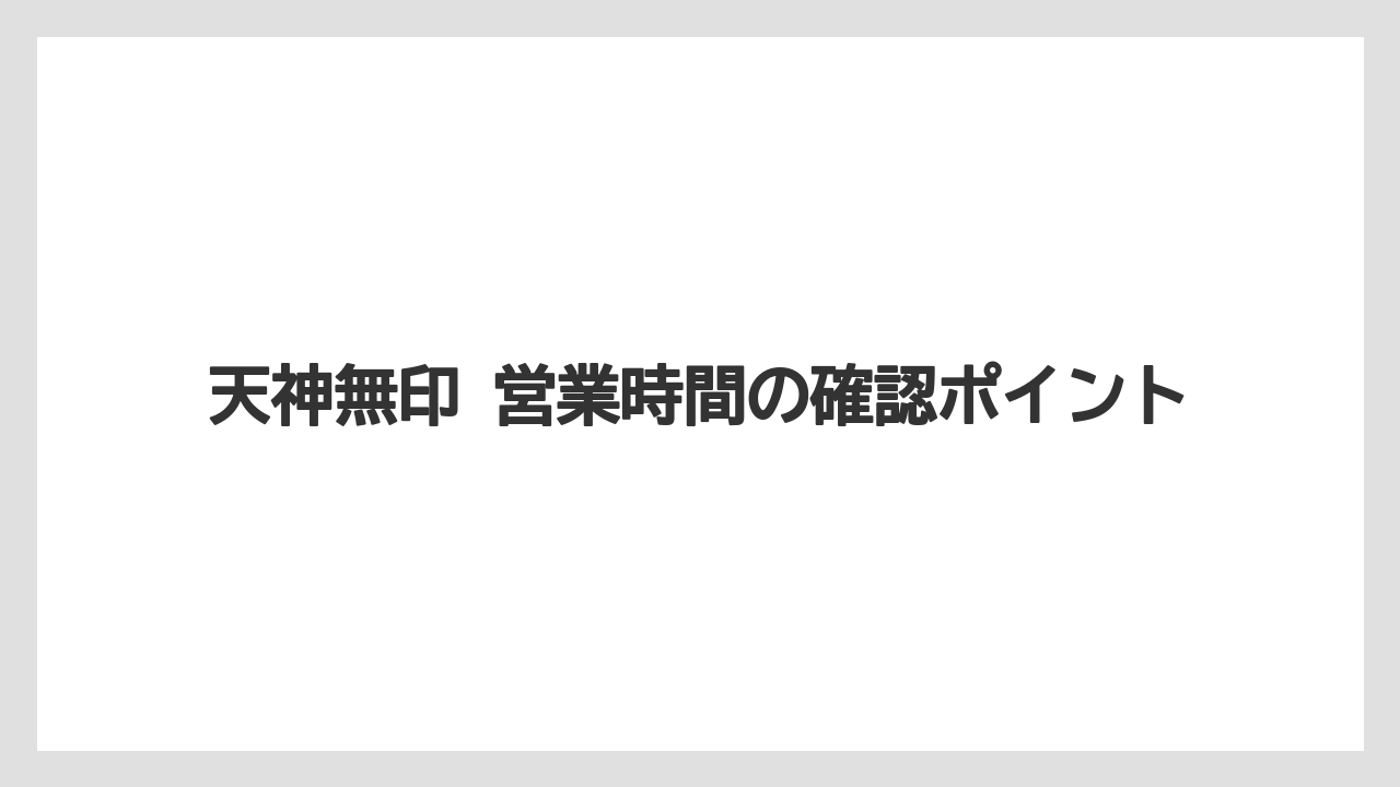 天神無印 営業時間の確認ポイント