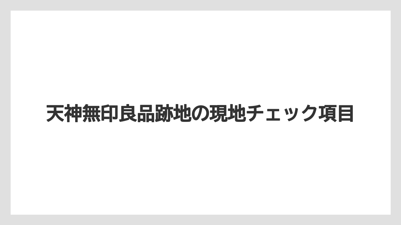 天神無印良品跡地の現地チェック項目