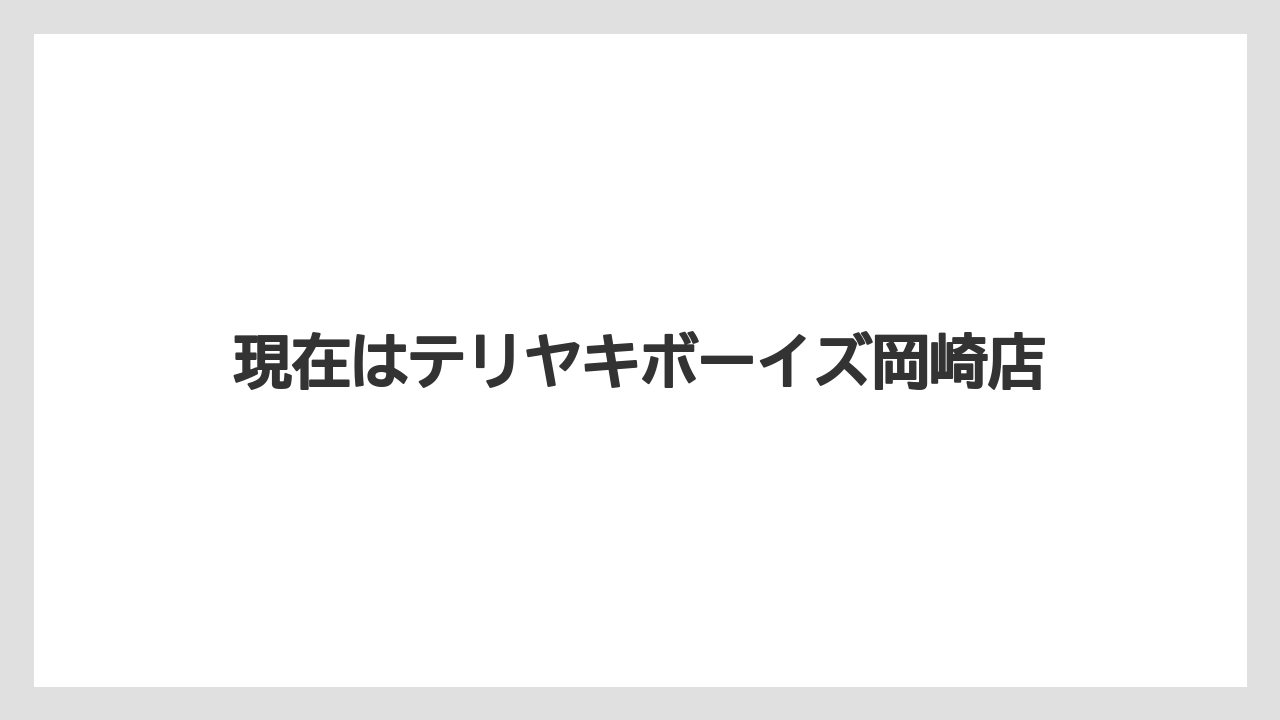 現在はテリヤキボーイズ岡崎店