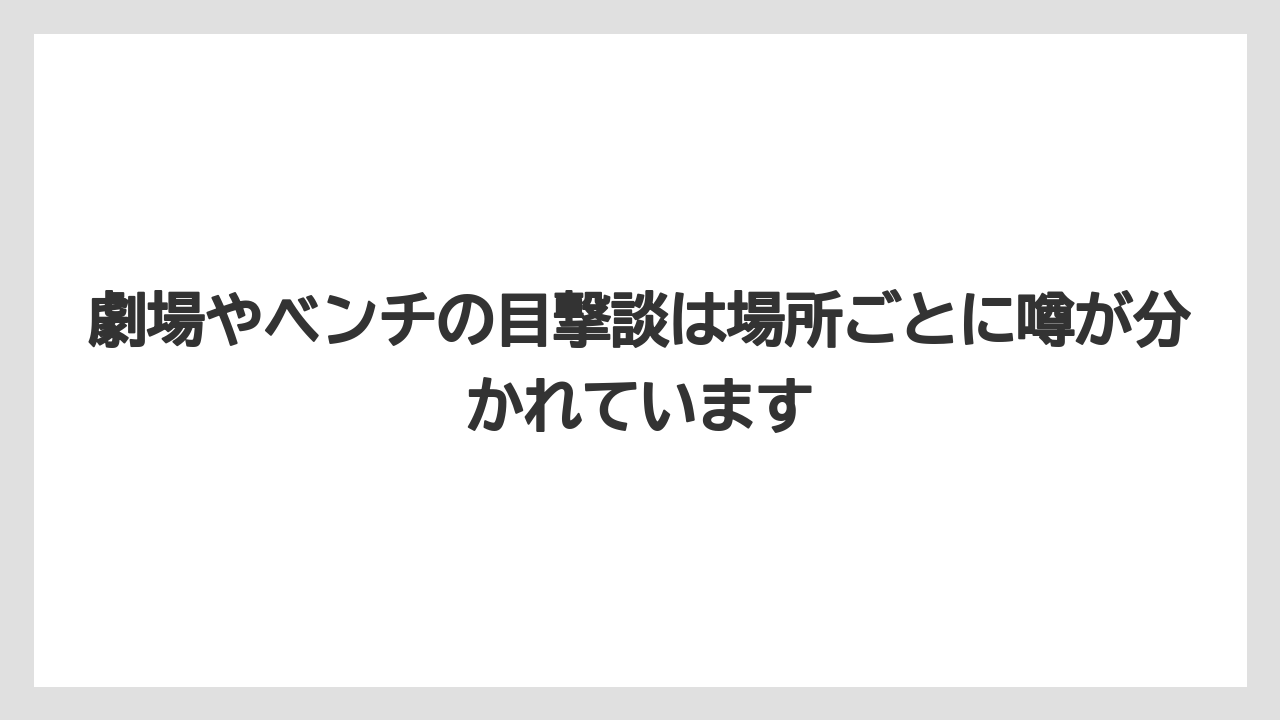 劇場やベンチの目撃談は場所ごとに噂が分かれています