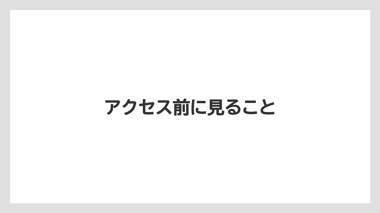 アクセス前に見ること
