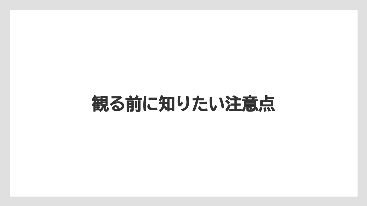 観る前に知りたい注意点