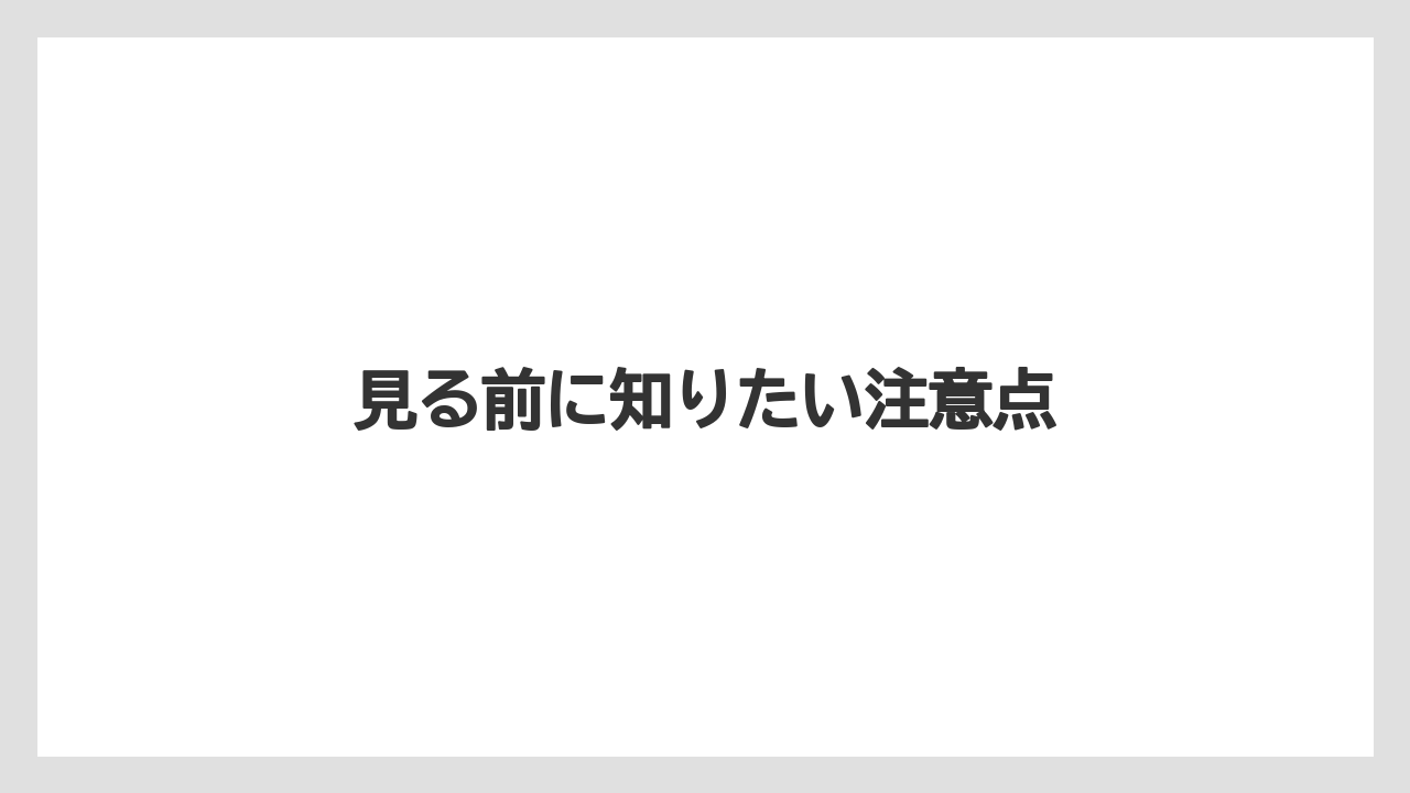 見る前に知りたい注意点