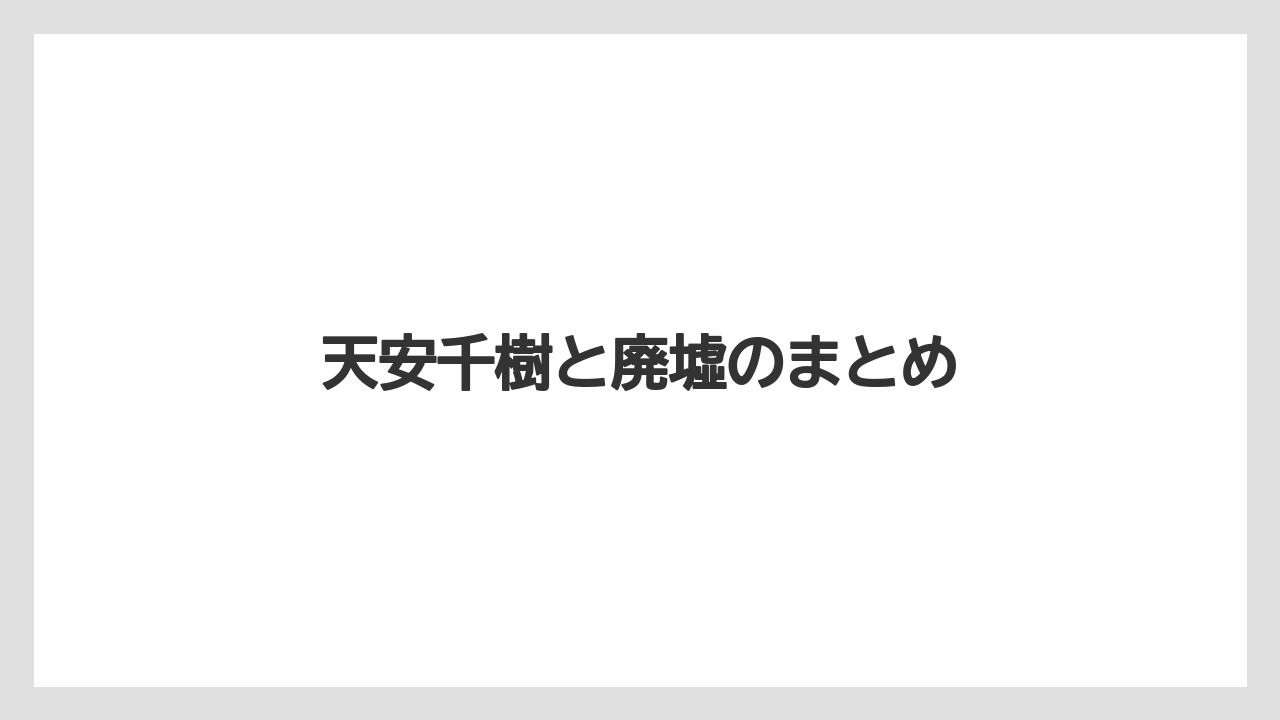天安千樹と廃墟のまとめ