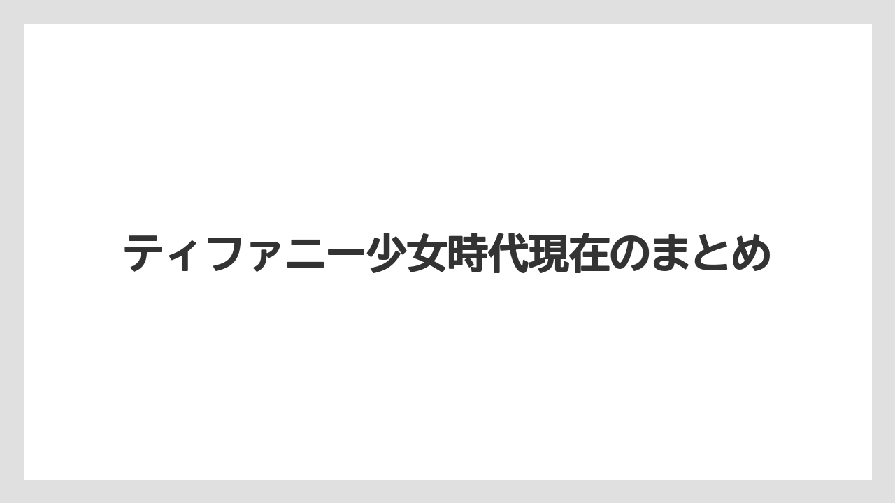 ティファニー少女時代現在のまとめ