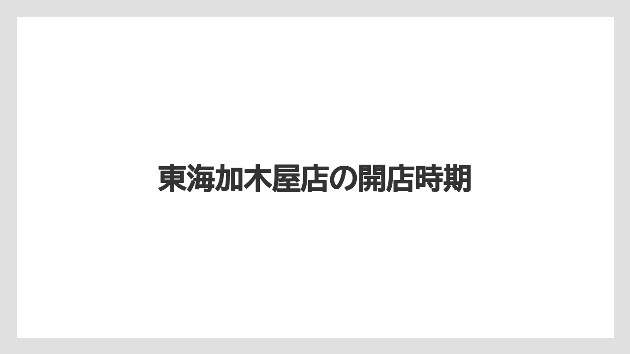 東海加木屋店の開店時期
