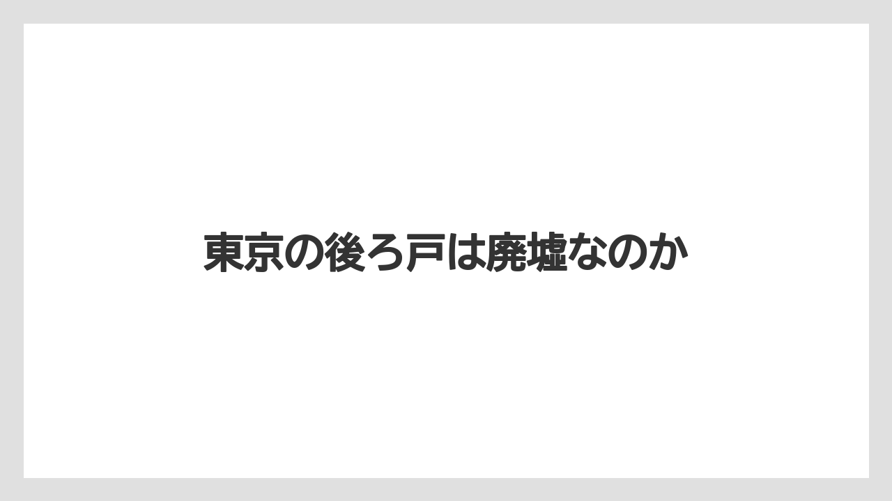 東京の後ろ戸は廃墟なのか