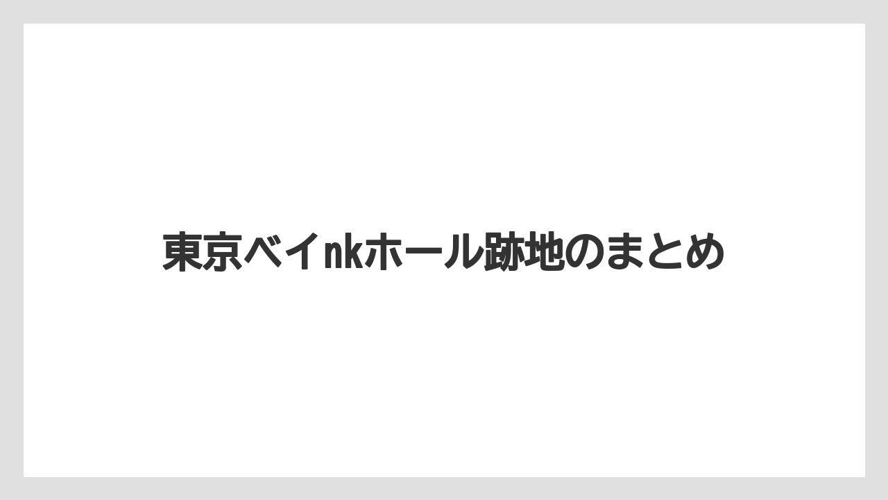 東京ベイnkホール跡地のまとめ