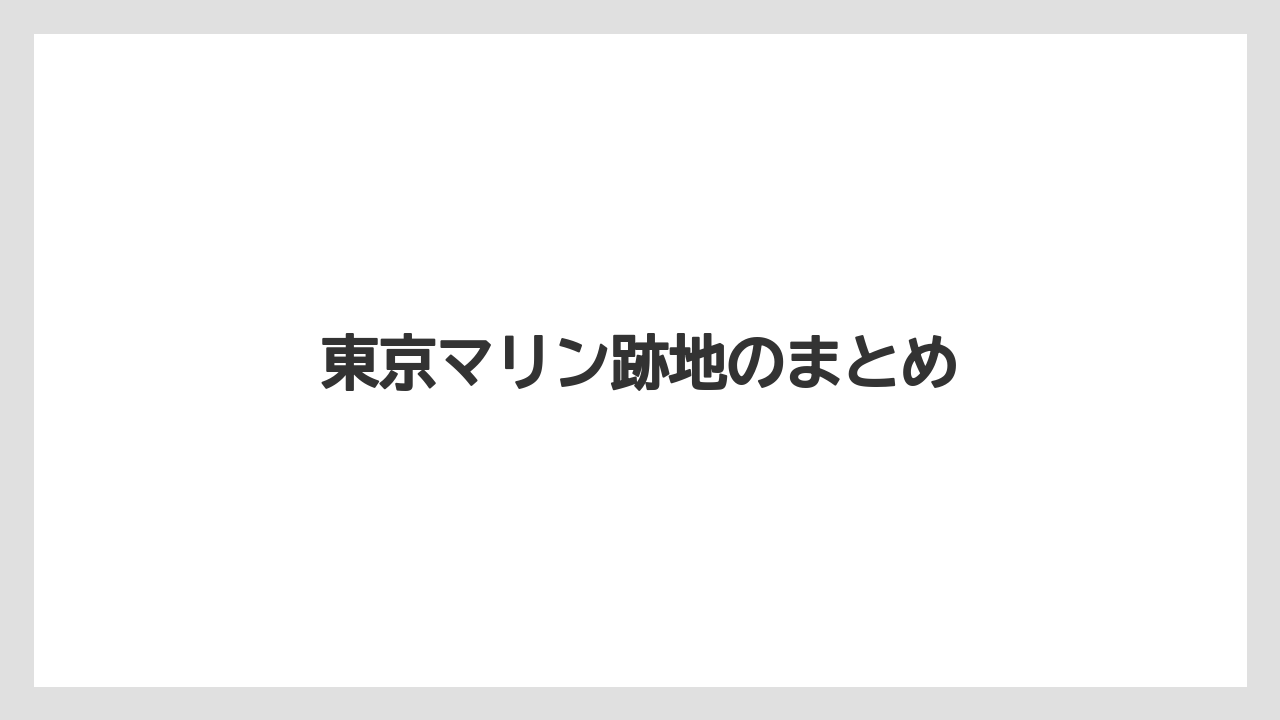 東京マリン跡地のまとめ