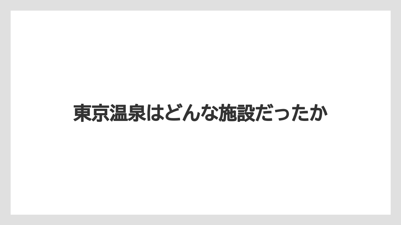 東京温泉はどんな施設だったか