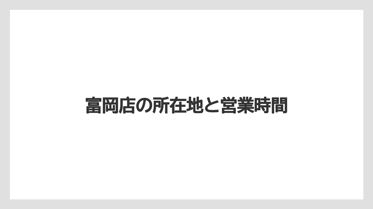 富岡店の所在地と営業時間