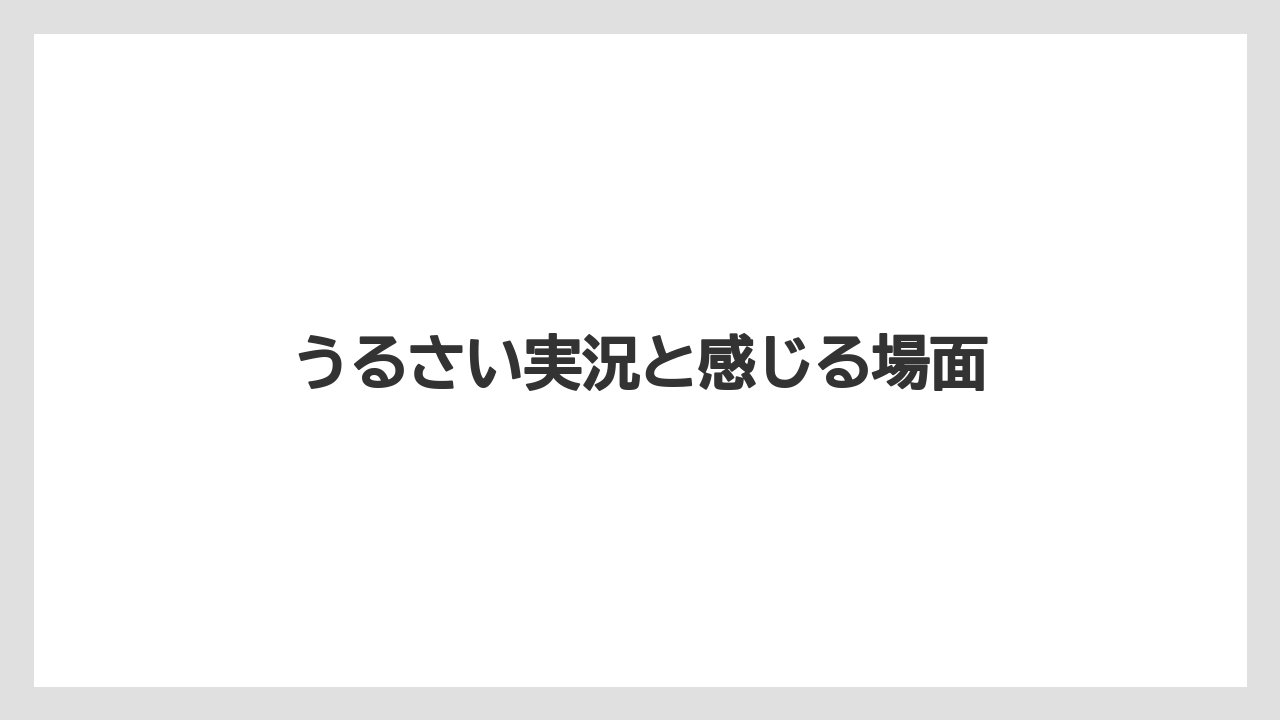 うるさい実況と感じる場面