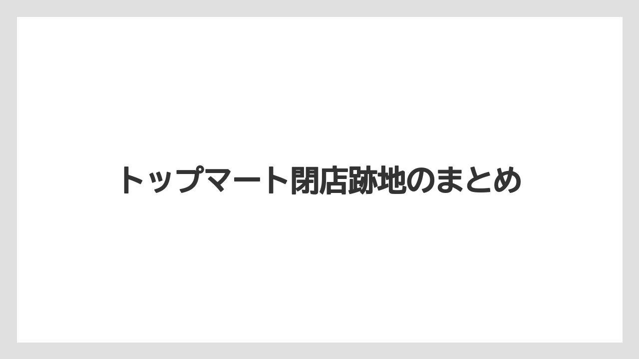 トップマート閉店跡地のまとめ