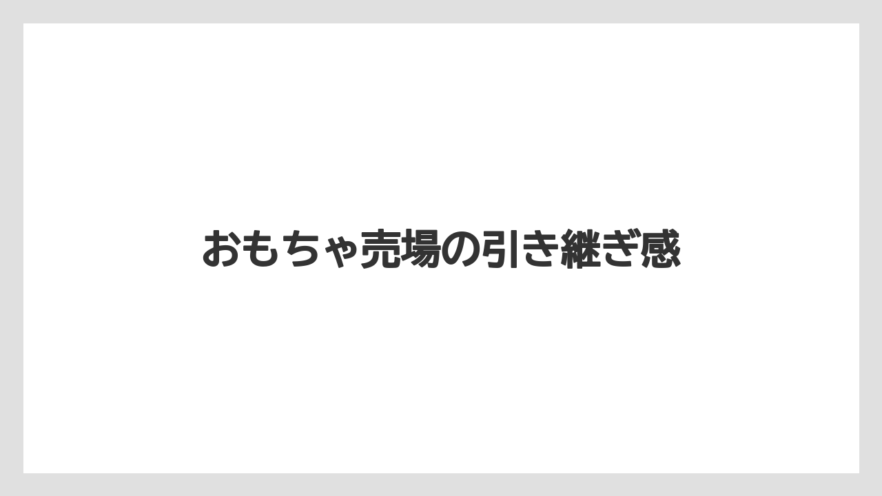 おもちゃ売場の引き継ぎ感