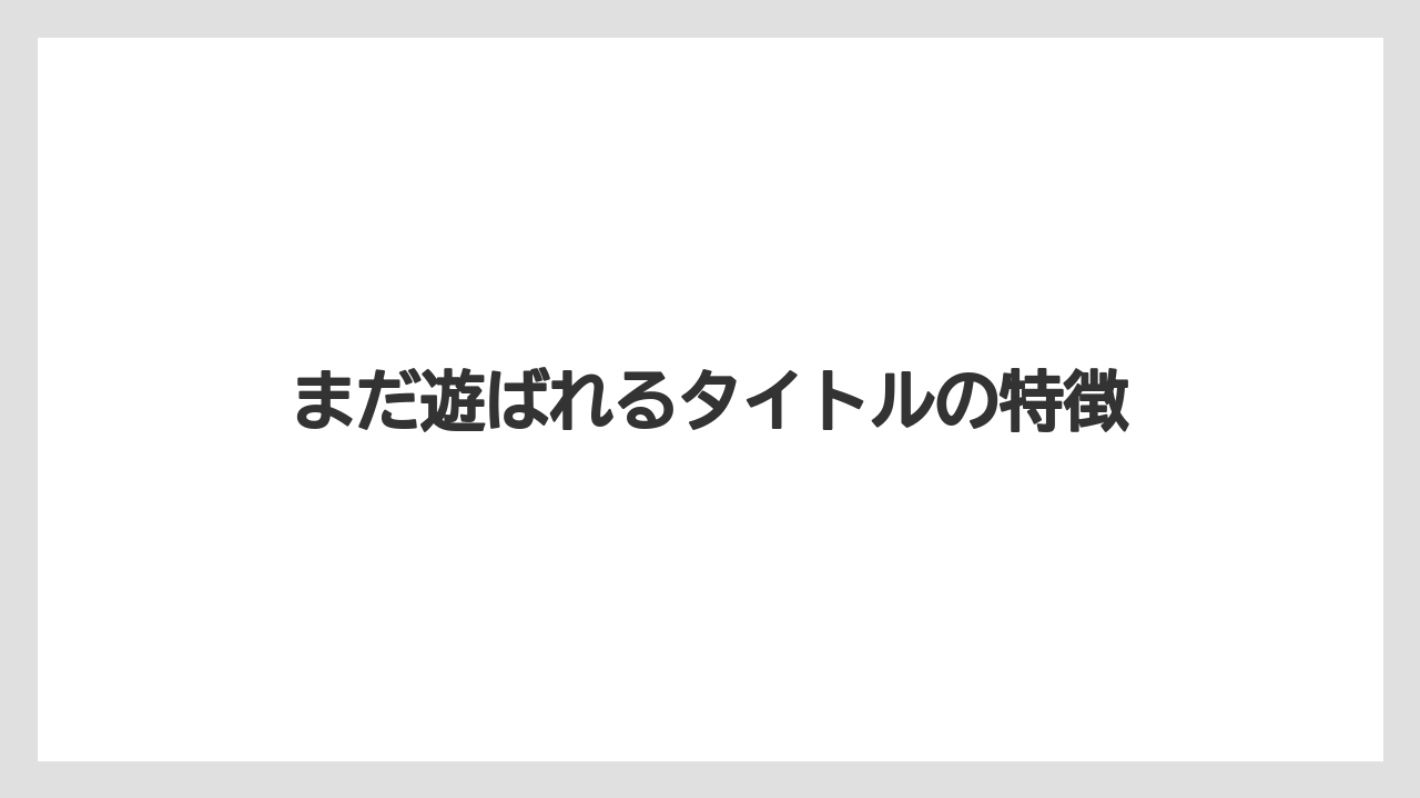 まだ遊ばれるタイトルの特徴