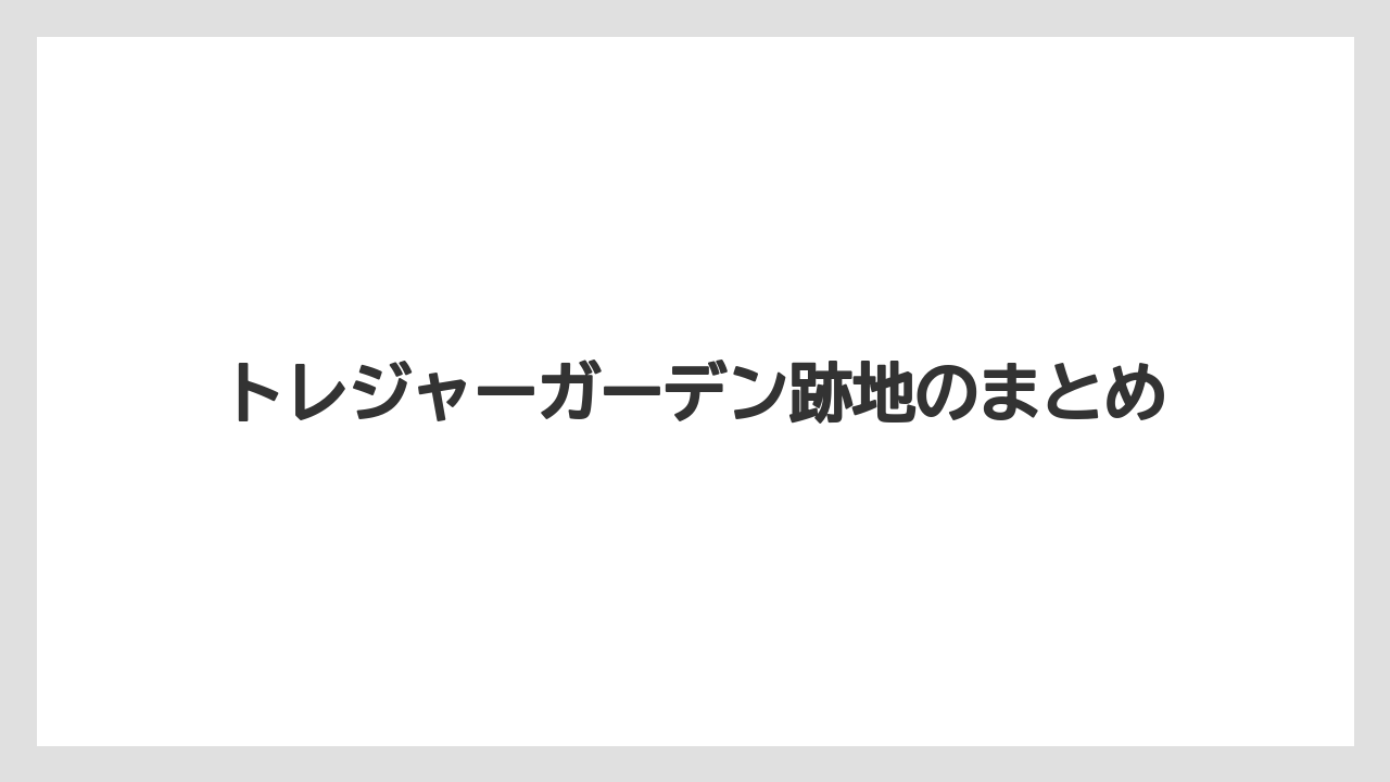トレジャーガーデン跡地のまとめ