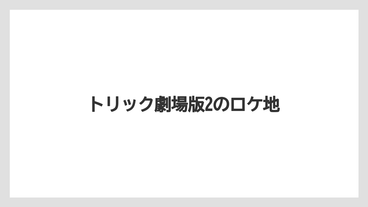 トリック劇場版2のロケ地