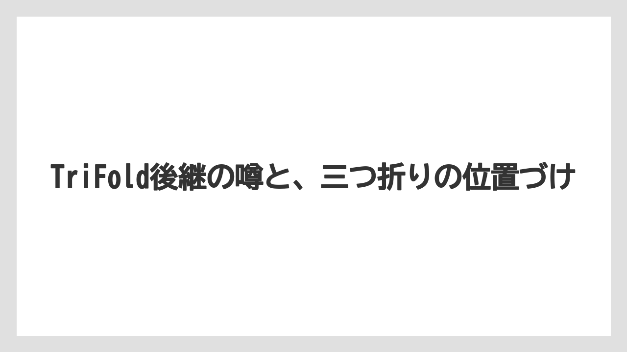 TriFold後継の噂と、三つ折りの位置づけ