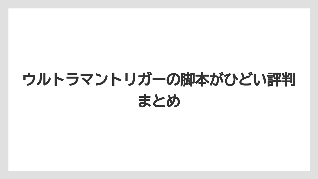 ウルトラマントリガーの脚本がひどい評判まとめ