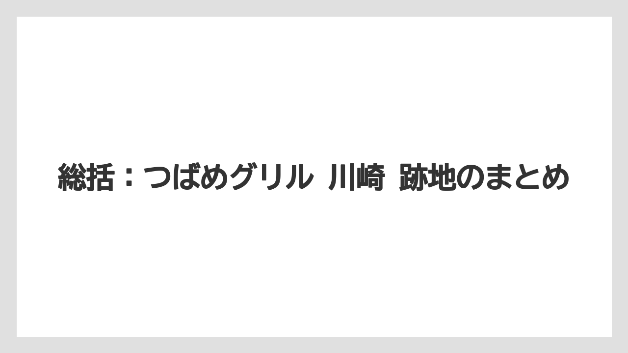総括：つばめグリル 川崎 跡地のまとめ
