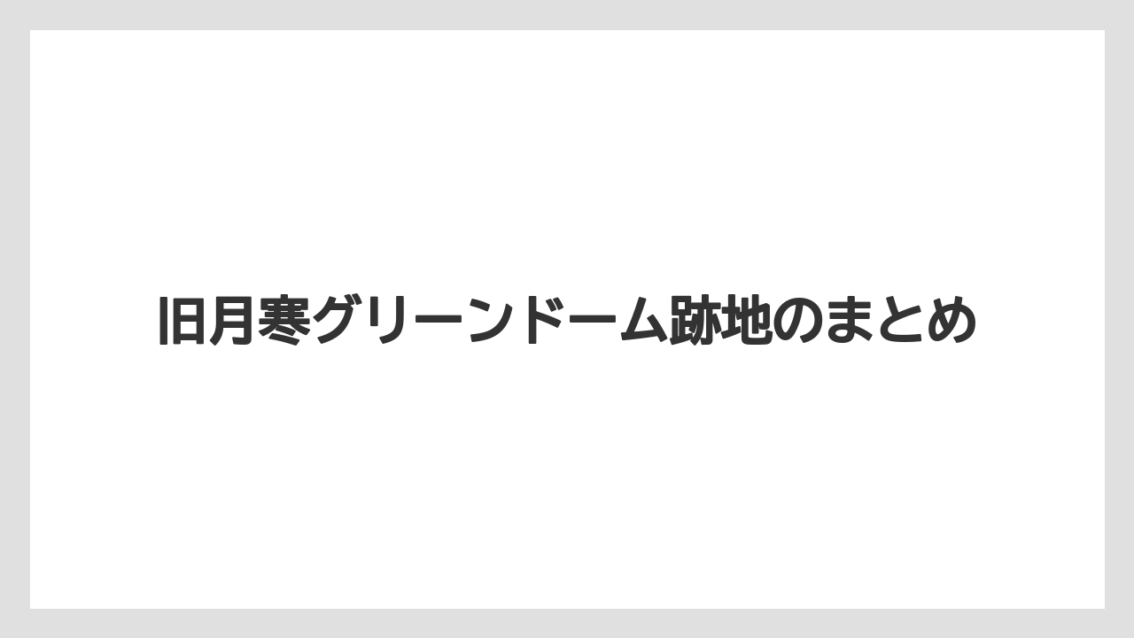 旧月寒グリーンドーム跡地のまとめ