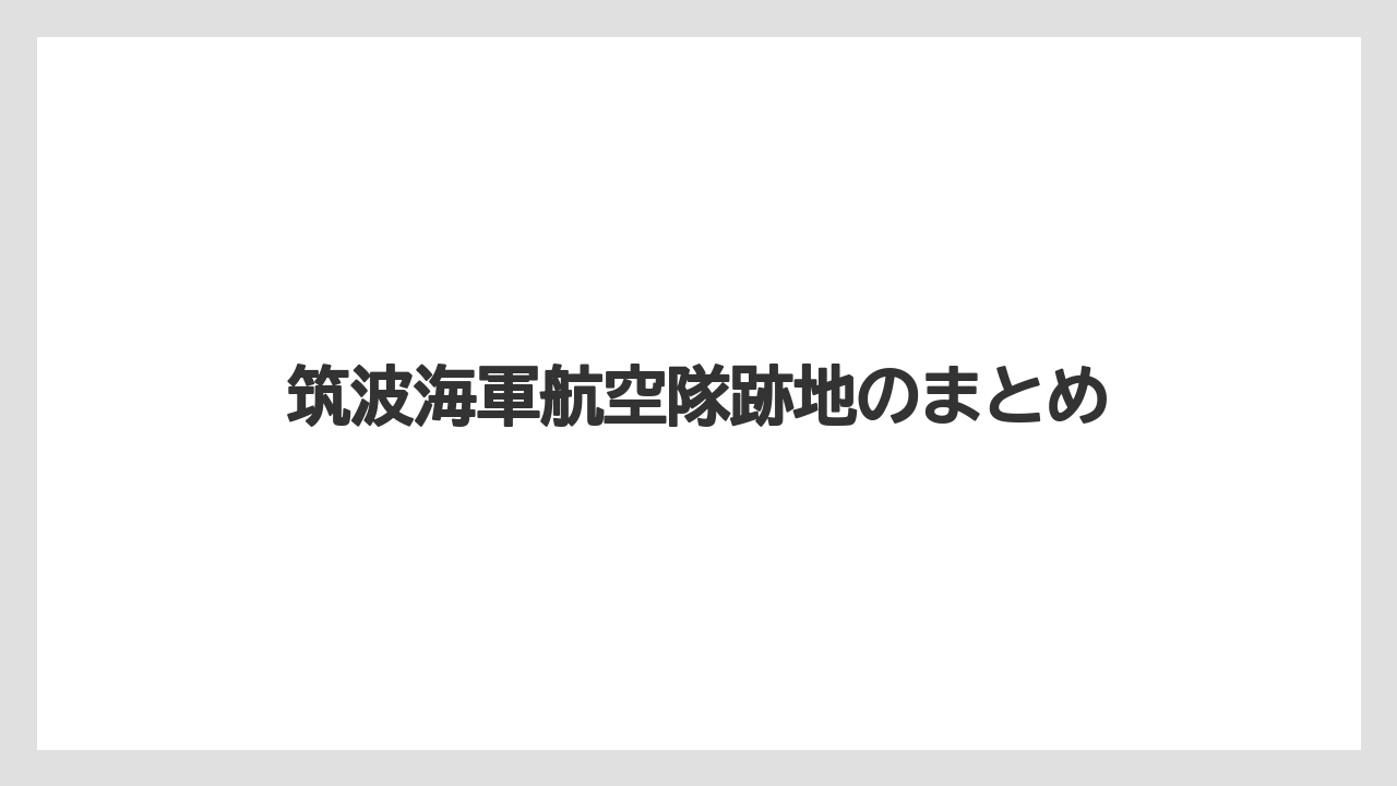 筑波海軍航空隊跡地のまとめ