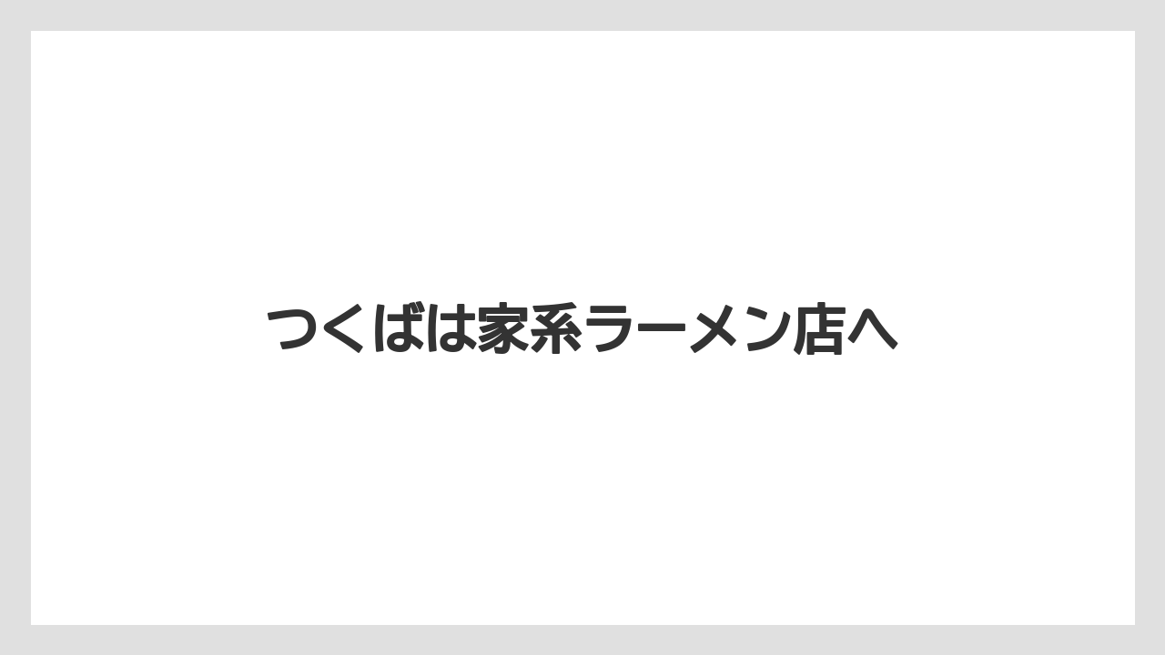 つくばは家系ラーメン店へ